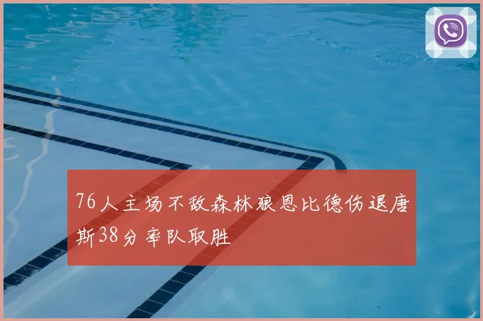 76人主场不敌森林狼恩比德伤退唐斯38分率队取胜