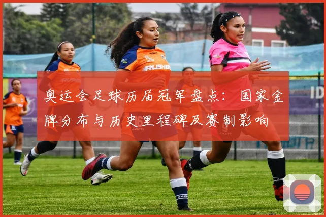 奥运会足球历届冠军盘点：国家金牌分布与历史里程碑及赛制影响
