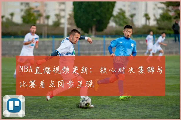 NBA直播视频更新：核心对决集锦与比赛看点同步呈现