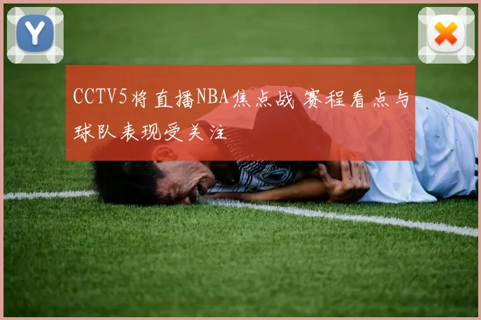 CCTV5将直播NBA焦点战 赛程看点与球队表现受关注