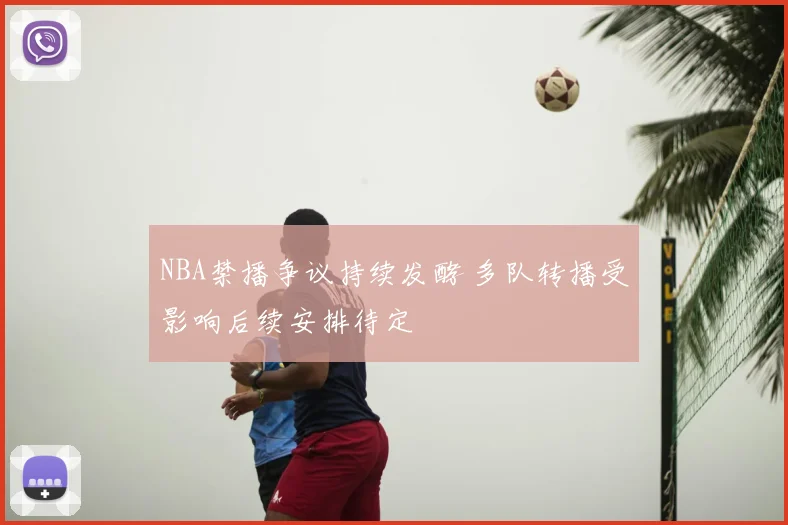 NBA禁播争议持续发酵 多队转播受影响后续安排待定