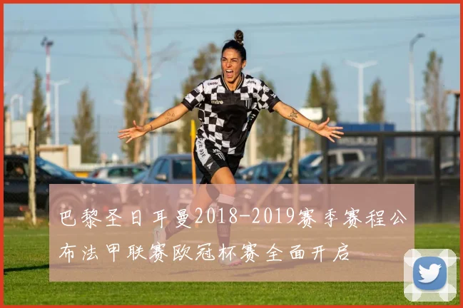 巴黎圣日耳曼2018-2019赛季赛程公布法甲联赛欧冠杯赛全面开启