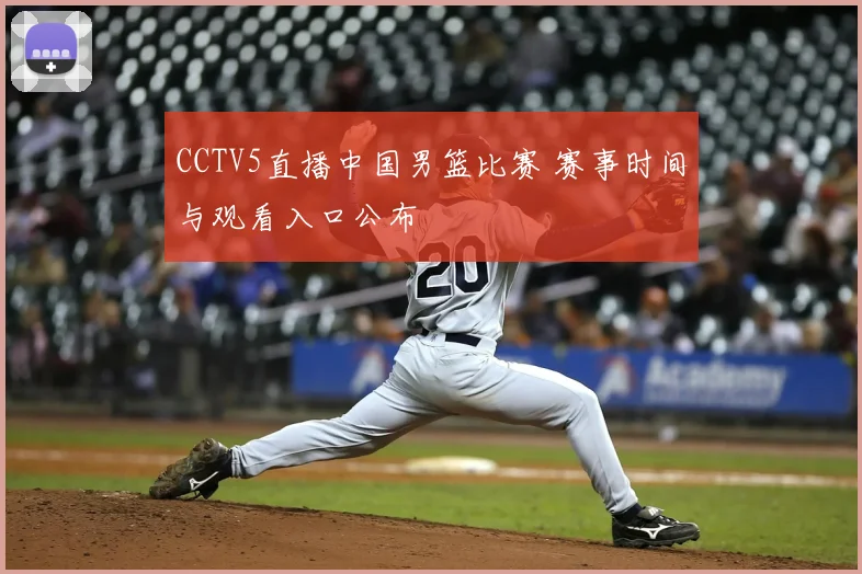 CCTV5直播中国男篮比赛 赛事时间与观看入口公布