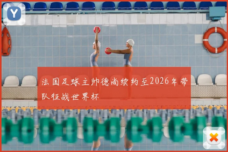 法国足球主帅德尚续约至2026年带队征战世界杯
