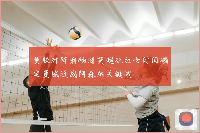 曼联对阵利物浦英超双红会时间确定曼城迎战阿森纳关键战