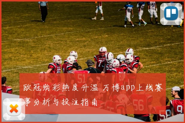 欧冠购彩热度升温 万博app上线赛事分析与投注指南