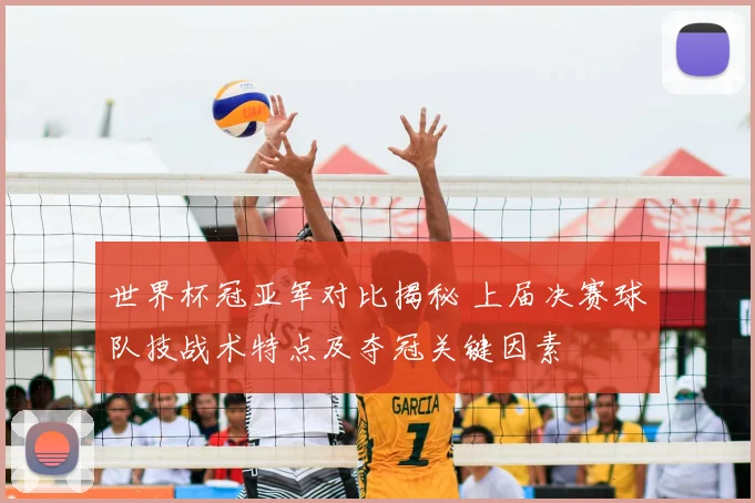 世界杯冠亚军对比揭秘 上届决赛球队技战术特点及夺冠关键因素