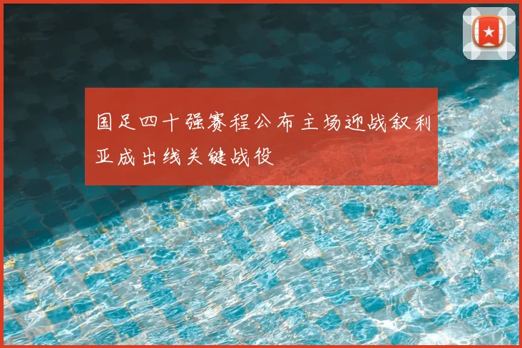 国足四十强赛程公布主场迎战叙利亚成出线关键战役