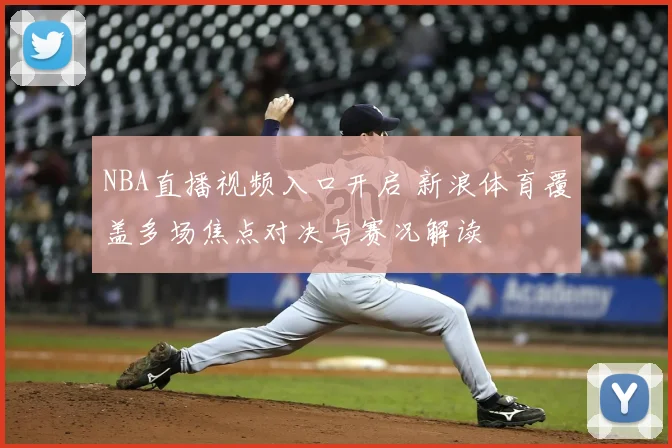 NBA直播视频入口开启 新浪体育覆盖多场焦点对决与赛况解读