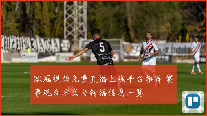 欧冠视频免费直播上线平台推荐 赛事观看方式与转播信息一览