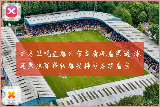 东方卫视直播公布高清观看渠道 球迷聚焦赛事转播安排与后续看点