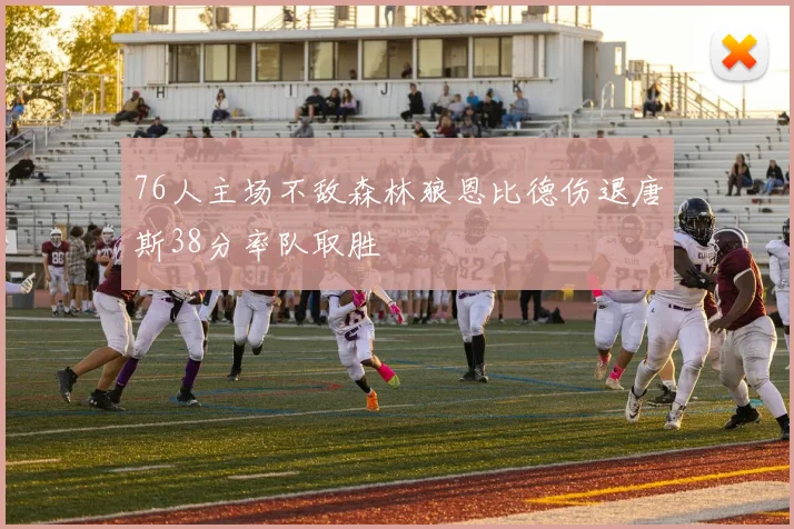 76人主场不敌森林狼恩比德伤退唐斯38分率队取胜