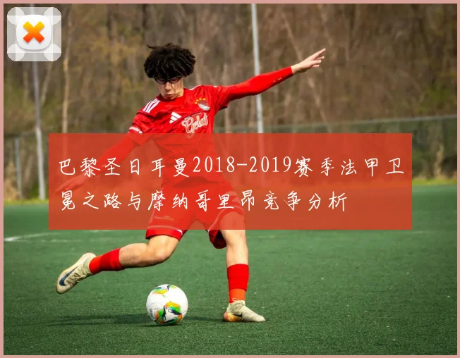 巴黎圣日耳曼2018-2019赛季法甲卫冕之路与摩纳哥里昂竞争分析