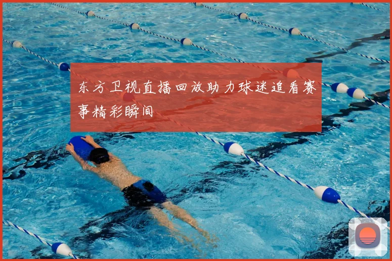 东方卫视直播回放助力球迷追看赛事精彩瞬间