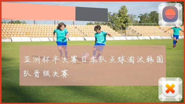 亚洲杯半决赛日本队点球淘汰韩国队晋级决赛