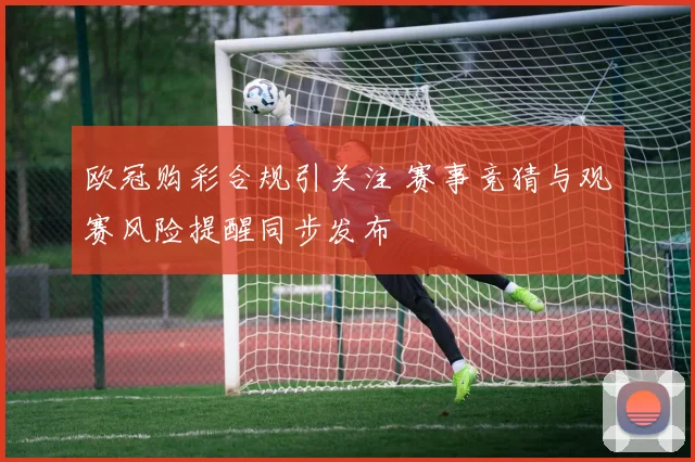 欧冠购彩合规引关注 赛事竞猜与观赛风险提醒同步发布