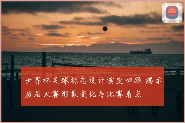 世界杯足球标志设计演变回顾 揭示历届大赛形象变化与比赛看点