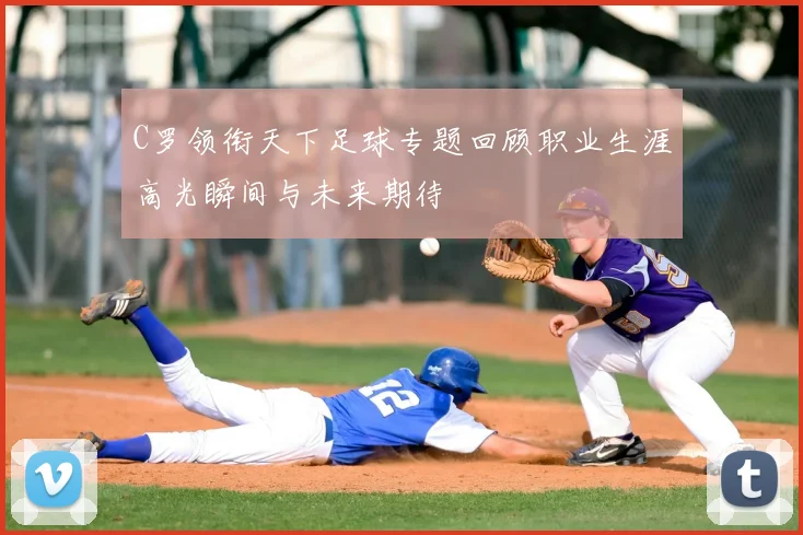 C罗领衔天下足球专题回顾职业生涯高光瞬间与未来期待