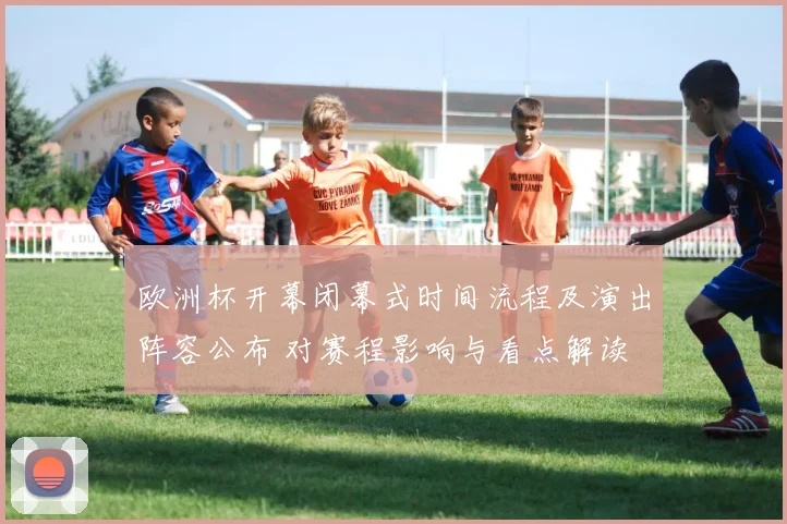欧洲杯开幕闭幕式时间流程及演出阵容公布 对赛程影响与看点解读