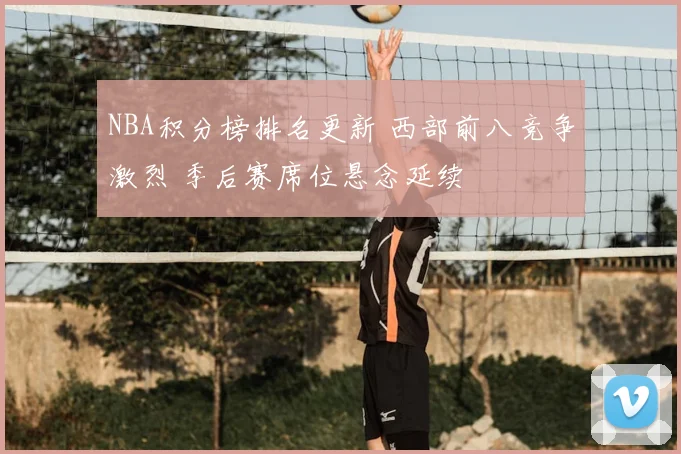 NBA积分榜排名更新 西部前八竞争激烈 季后赛席位悬念延续