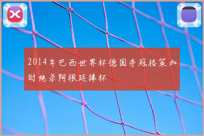 2014年巴西世界杯德国夺冠格策加时绝杀阿根廷捧杯