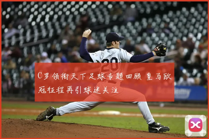 C罗领衔天下足球专题回顾 皇马欧冠征程再引球迷关注