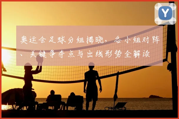 奥运会足球分组揭晓，各小组对阵、关键争夺点与出线形势全解读