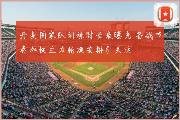 丹麦国家队训练时长表曝光 备战节奏加快主力轮换安排引关注