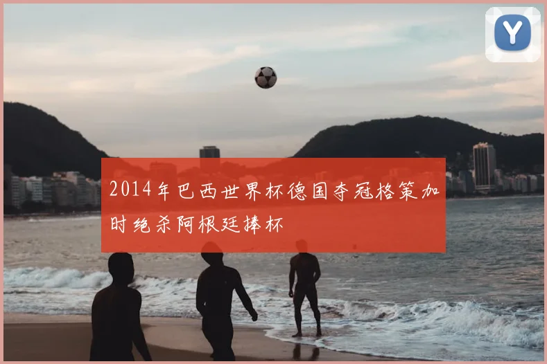 2014年巴西世界杯德国夺冠格策加时绝杀阿根廷捧杯