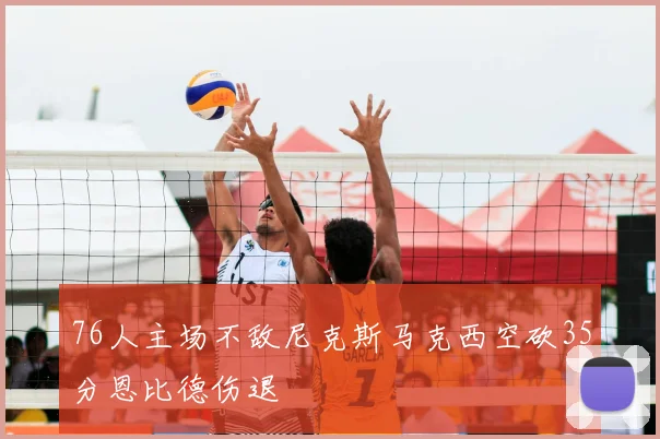 76人主场不敌尼克斯马克西空砍35分恩比德伤退