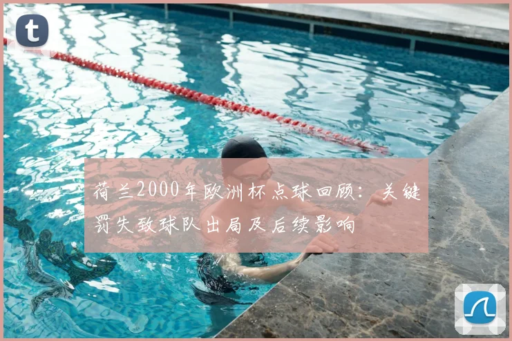 荷兰2000年欧洲杯点球回顾：关键罚失致球队出局及后续影响