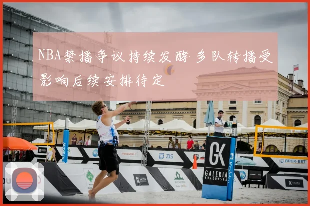 NBA禁播争议持续发酵 多队转播受影响后续安排待定