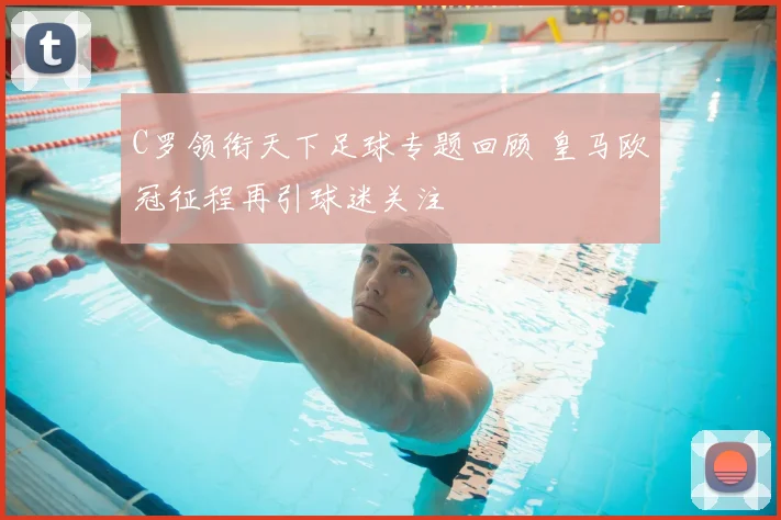 C罗领衔天下足球专题回顾 皇马欧冠征程再引球迷关注