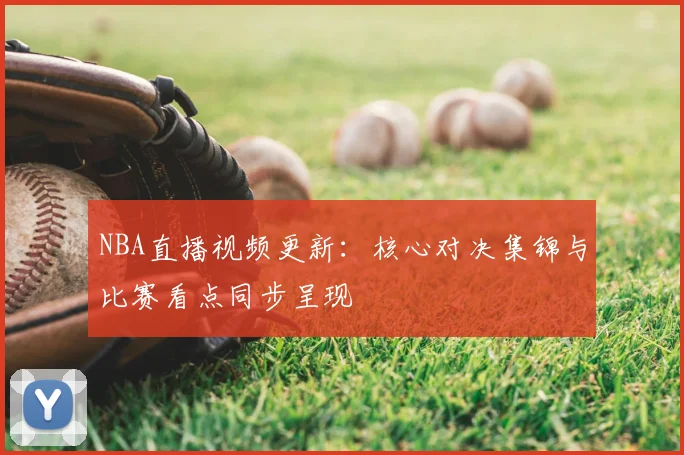 NBA直播视频更新：核心对决集锦与比赛看点同步呈现