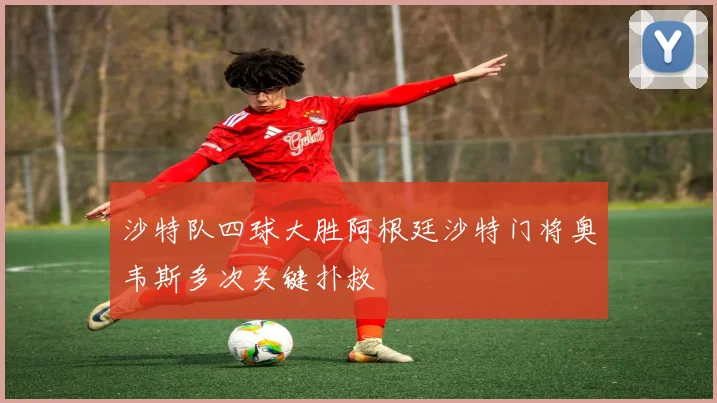 沙特队四球大胜阿根廷沙特门将奥韦斯多次关键扑救