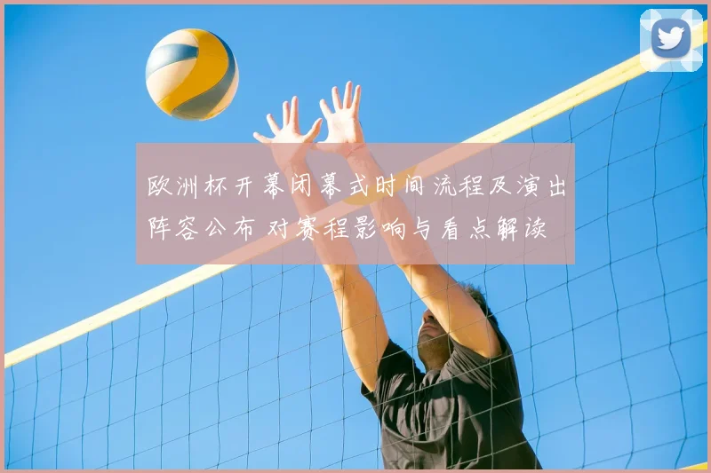 欧洲杯开幕闭幕式时间流程及演出阵容公布 对赛程影响与看点解读