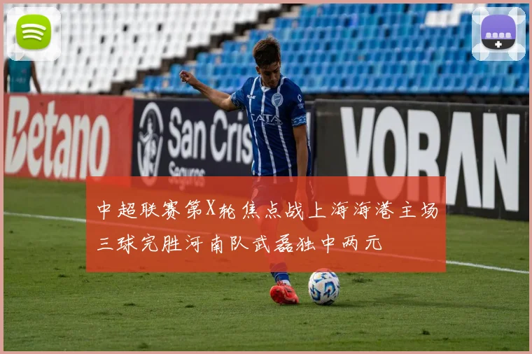 中超联赛第X轮焦点战上海海港主场三球完胜河南队武磊独中两元