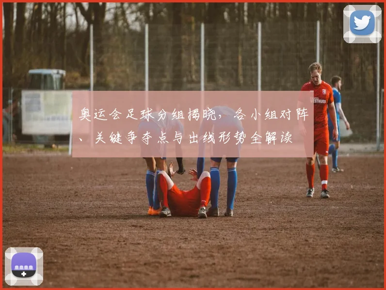 奥运会足球分组揭晓，各小组对阵、关键争夺点与出线形势全解读