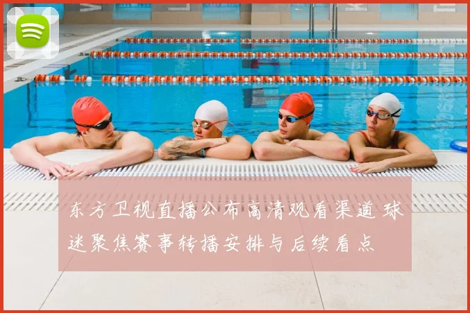东方卫视直播公布高清观看渠道 球迷聚焦赛事转播安排与后续看点