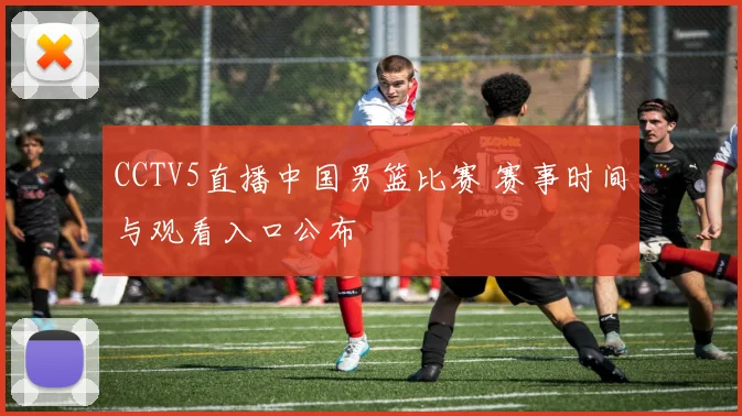 CCTV5直播中国男篮比赛 赛事时间与观看入口公布