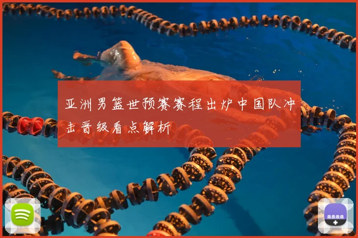 亚洲男篮世预赛赛程出炉中国队冲击晋级看点解析