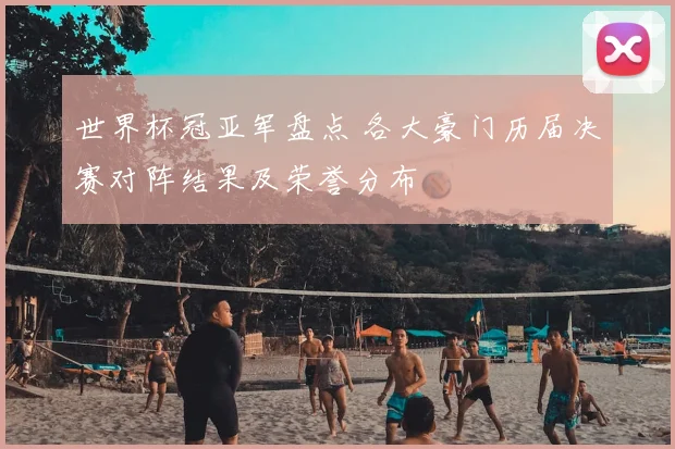 世界杯冠亚军盘点 各大豪门历届决赛对阵结果及荣誉分布