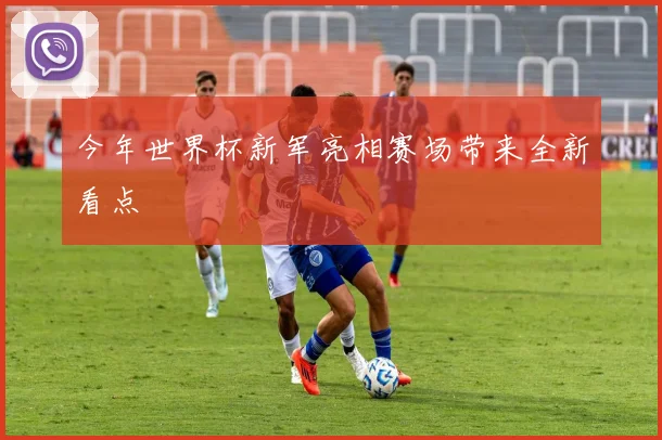 今年世界杯新军亮相赛场带来全新看点