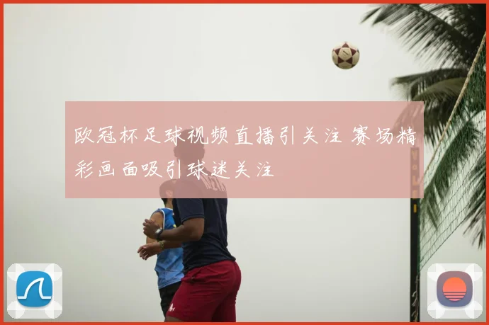 欧冠杯足球视频直播引关注 赛场精彩画面吸引球迷关注