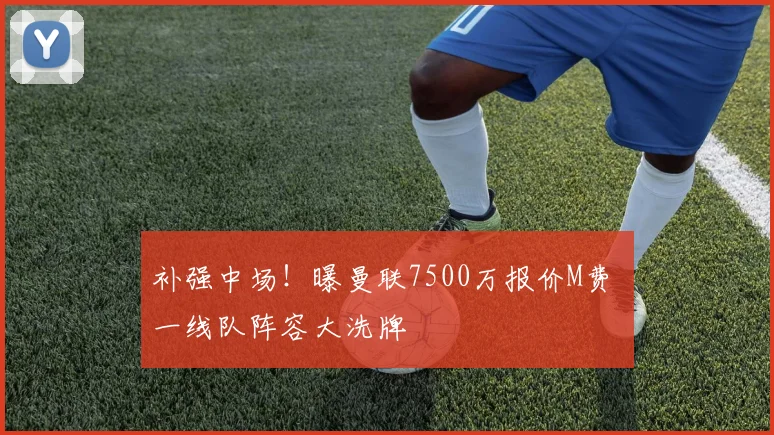 补强中场!曝曼联7500万报价M费 一线队阵容大洗牌
