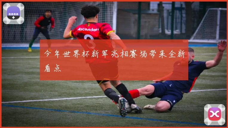 今年世界杯新军亮相赛场带来全新看点