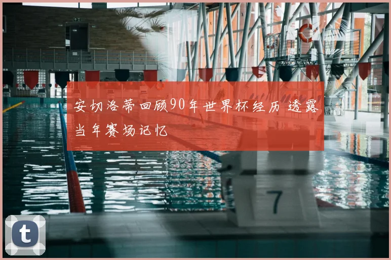 安切洛蒂回顾90年世界杯经历 透露当年赛场记忆