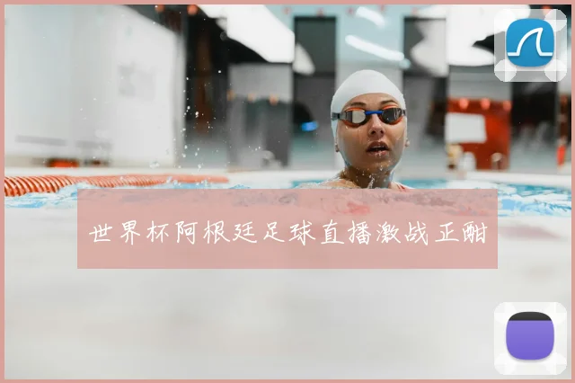 世界杯阿根廷足球直播激战正酣