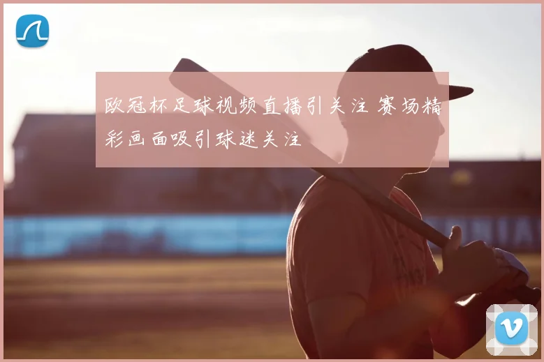 欧冠杯足球视频直播引关注 赛场精彩画面吸引球迷关注