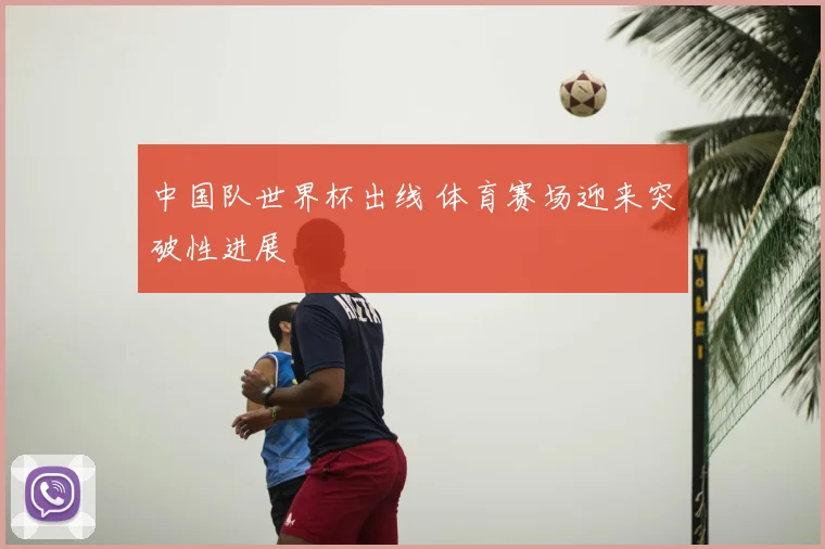 中国队世界杯出线 体育赛场迎来突破性进展